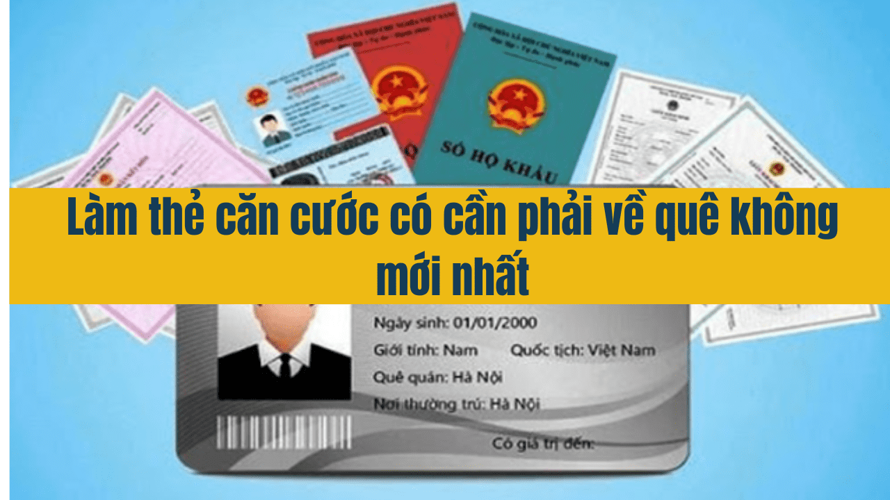 Làm thẻ căn cước có cần phải về quê không mới nhất năm 2025