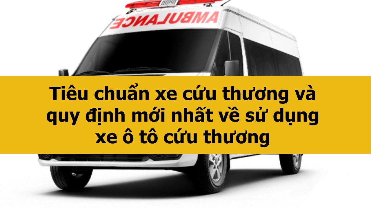 Ti&ecirc;u chuẩn xe cứu thương v&agrave; quy định mới nhất 2025 về sử dụng xe &ocirc; t&ocirc; cứu thương 