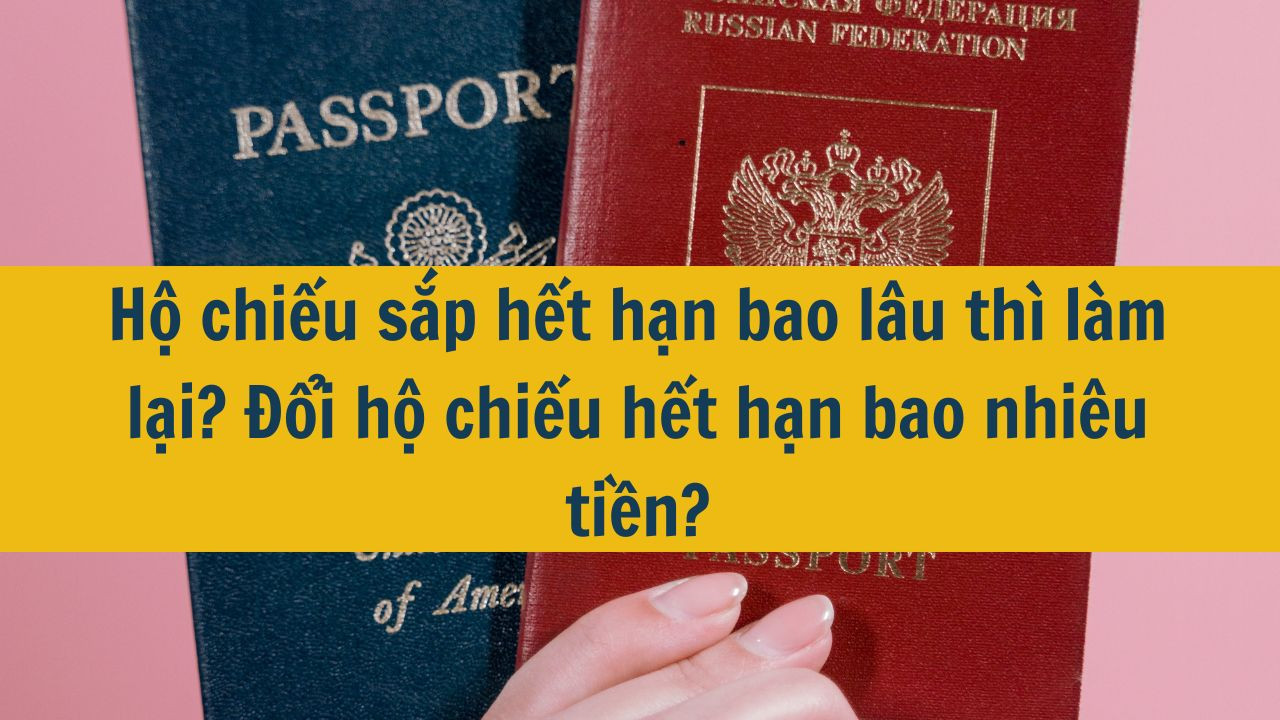 Hộ chiếu sắp hết hạn bao lâu thì làm lại? Đổi hộ chiếu hết hạn bao nhiêu tiền?