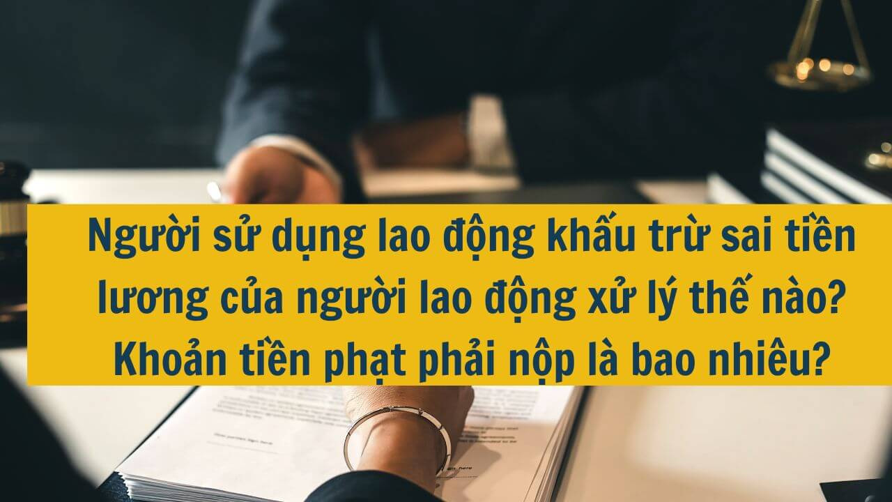 Người sử dụng lao động khấu trừ sai tiền lương của người lao động xử lý thế nào? Khoản tiền phạt phải nộp là bao nhiêu? 