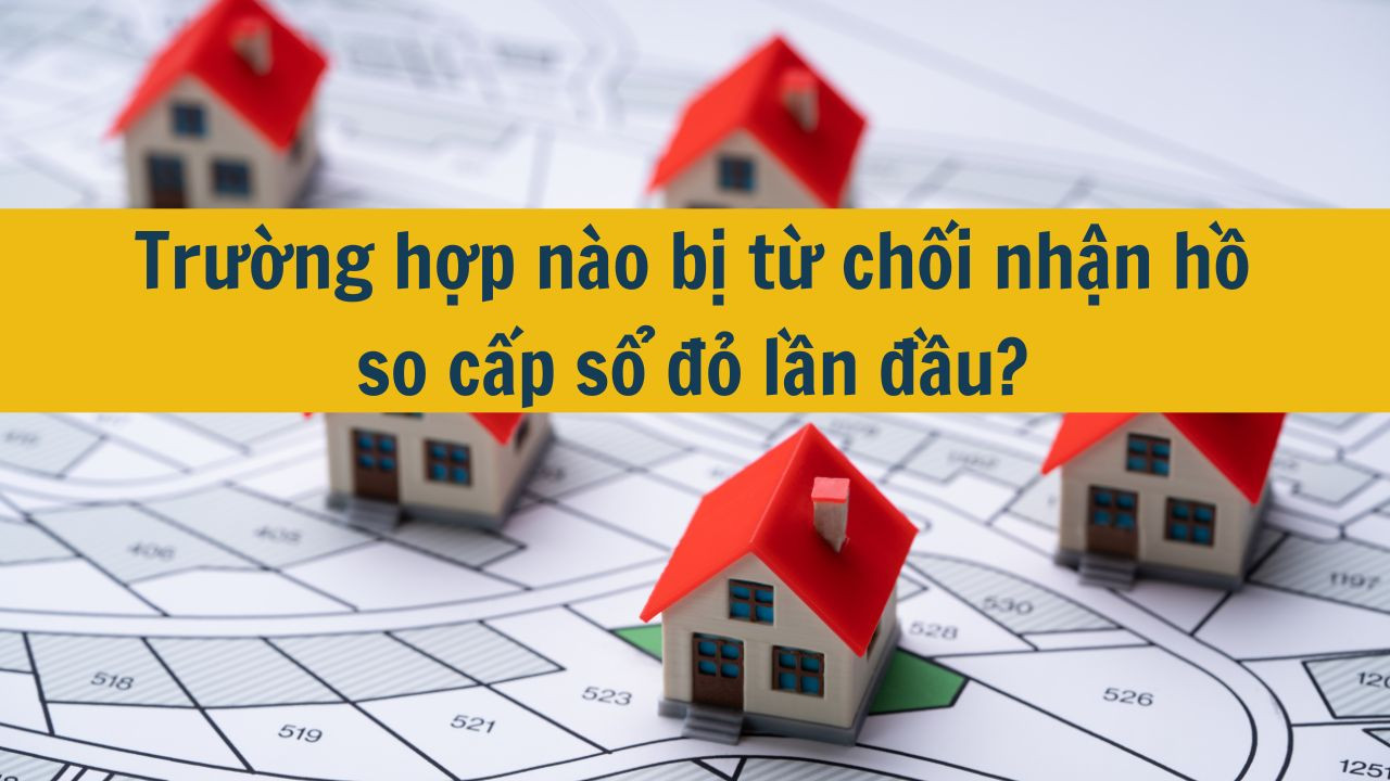 Trường hợp nào bị từ chối nhận hồ so cấp sổ đỏ lần đầu?