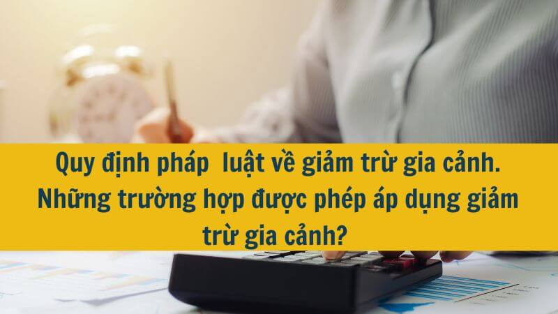 Quy định pháp  luật về giảm trừ gia cảnh. Những trường hợp được phép áp dụng giảm trừ gia cảnh?