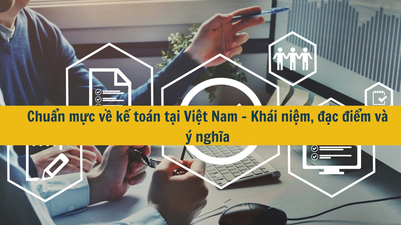 Chuẩn mực về kế toán tại Việt Nam – Khái niệm, đặc điểm và ý nghĩa