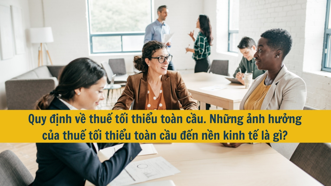 Quy định về thuế tối thiểu toàn cầu. Những ảnh hưởng của thuế tối thiểu toàn cầu đến nền kinh tế là gì?