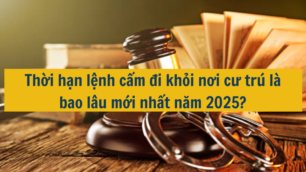 Thời hạn lệnh cấm đi khỏi nơi cư trú là bao lâu mới nhất năm 2025? (ảnh 1)