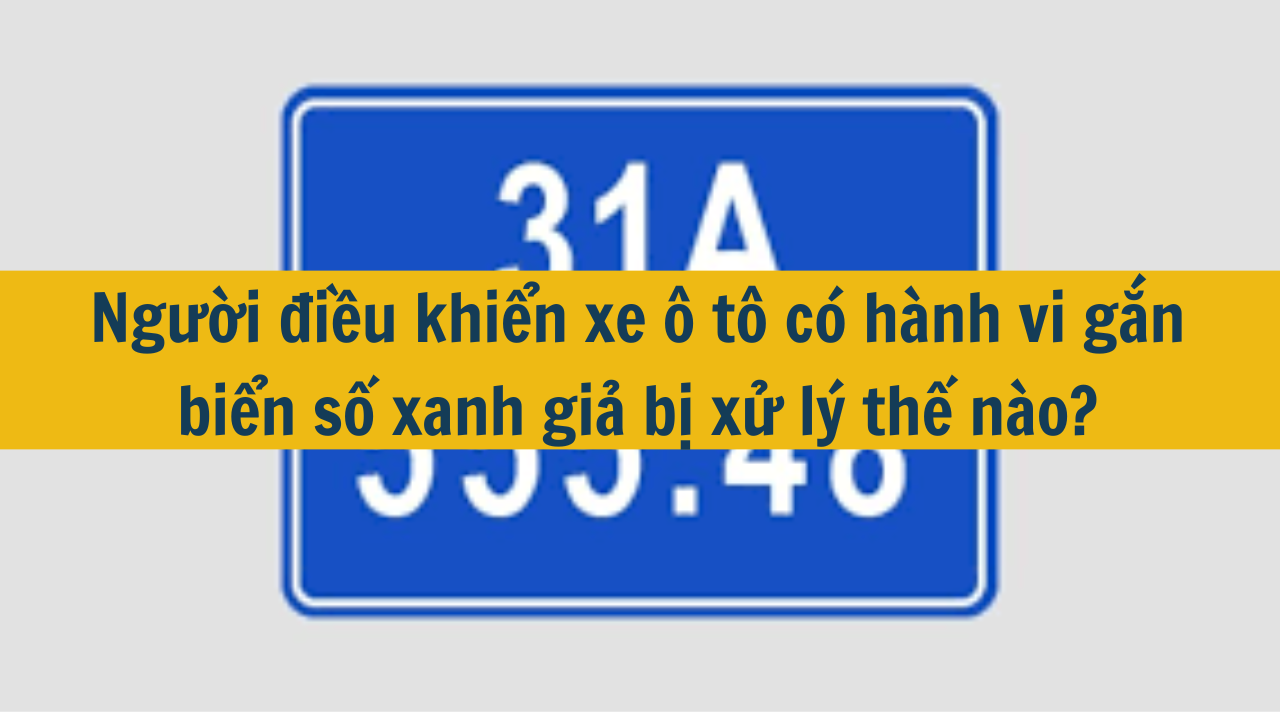 Người điều khiển xe ô tô có hành vi gắn biển số xanh giả bị xử lý thế nào? (ảnh 1)