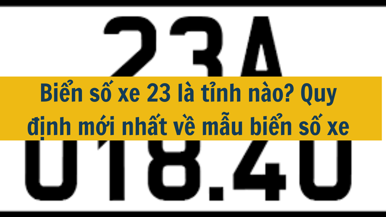 Biển số xe 23 là tỉnh nào? Quy định mới nhất 2025 về mẫu biển số xe (ảnh 1)