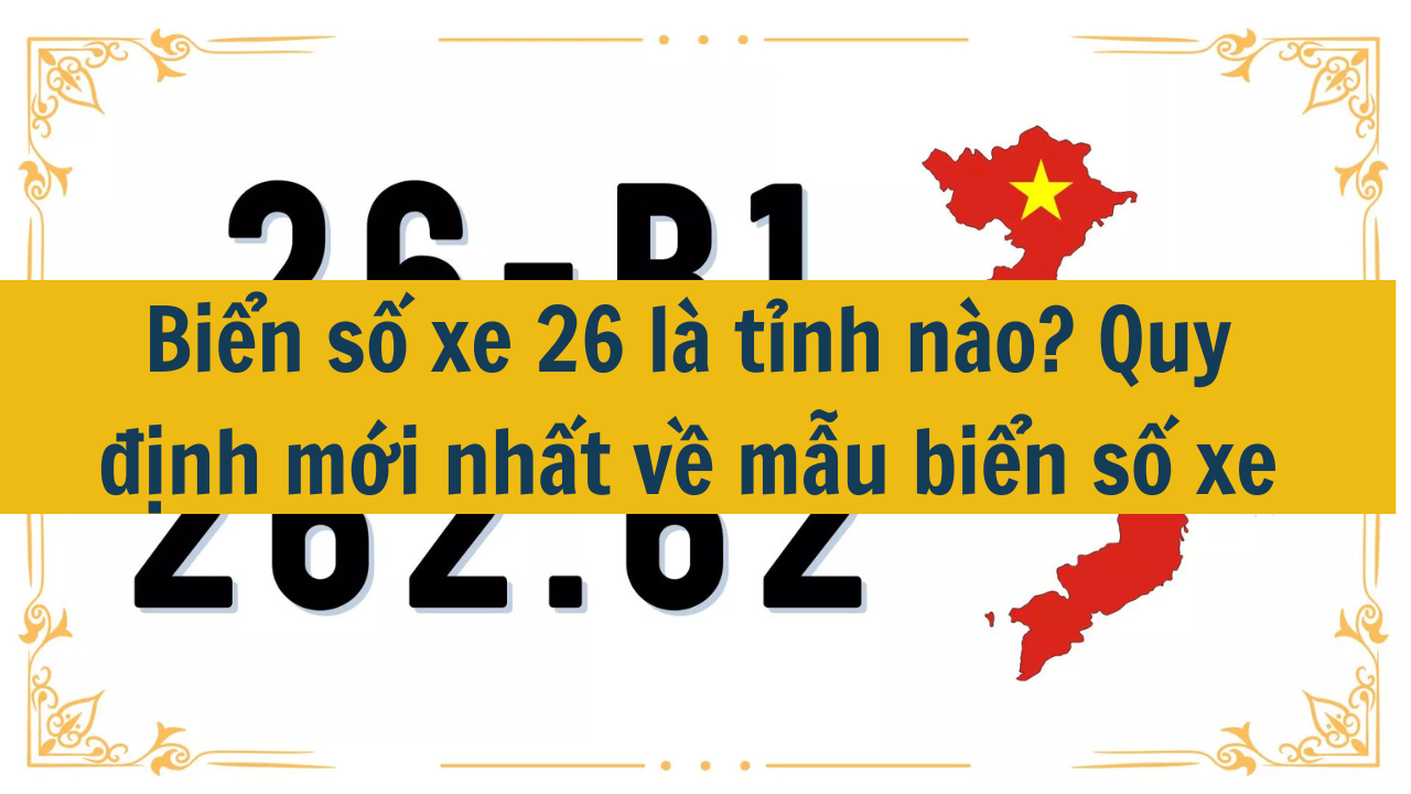 Biển số xe 26 là tỉnh nào? Quy định mới nhất 2025 về mẫu biển số xe (ảnh 1)