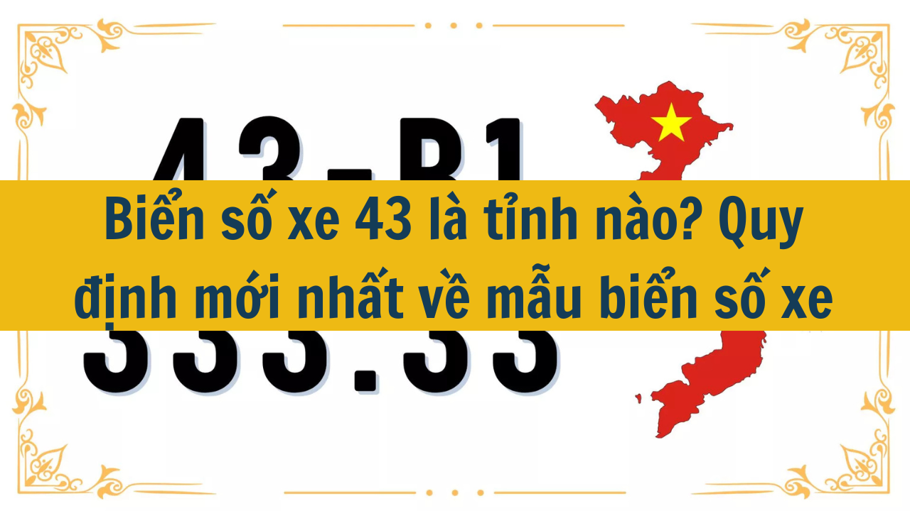 Biển số xe 43 là tỉnh nào? Quy định mới nhất 2025 về mẫu biển số xe (ảnh 1)