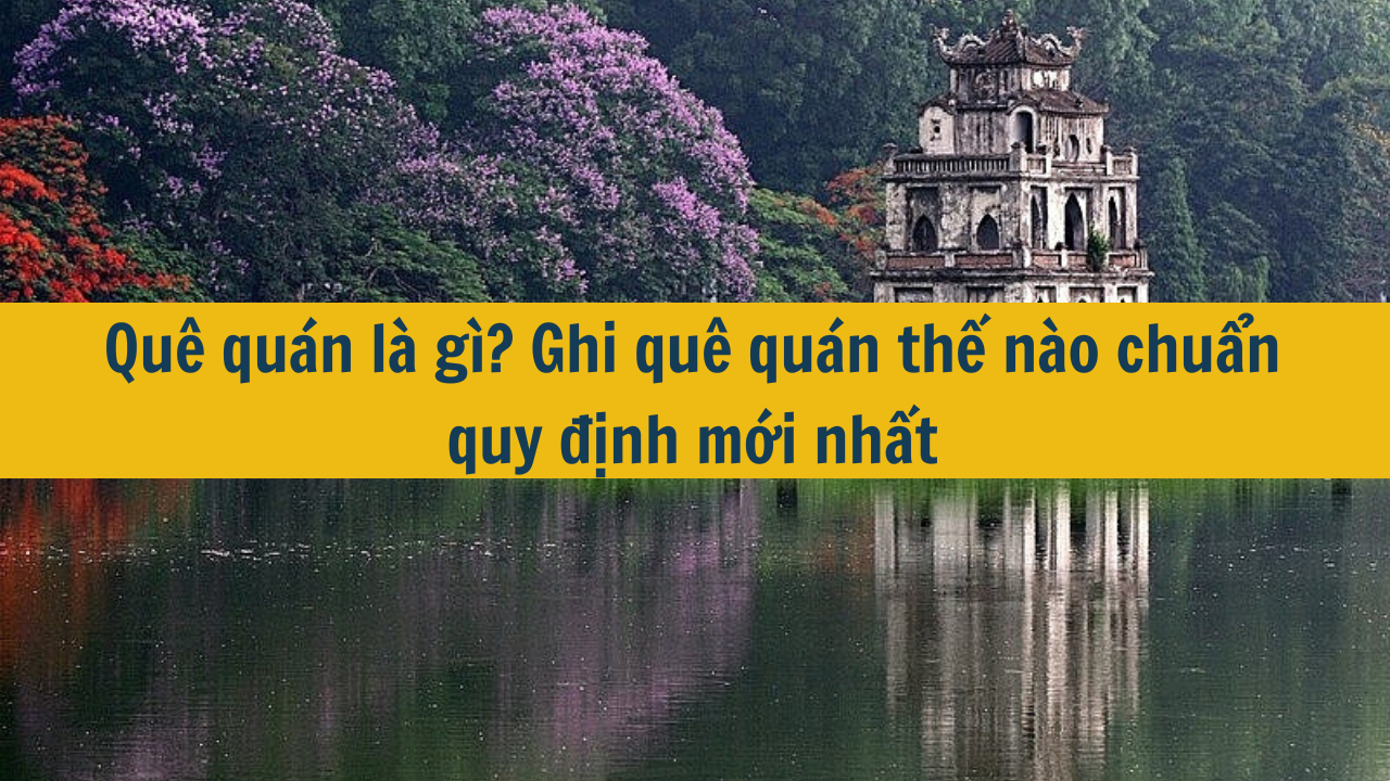 Quê quán là gì? Ghi quê quán thế nào chuẩn quy định mới nhất 2025 (ảnh 1)