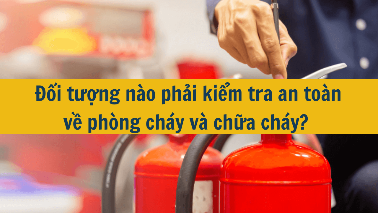 Đối tượng nào phải kiểm tra an toàn về phòng cháy và chữa cháy?  (ảnh 1)