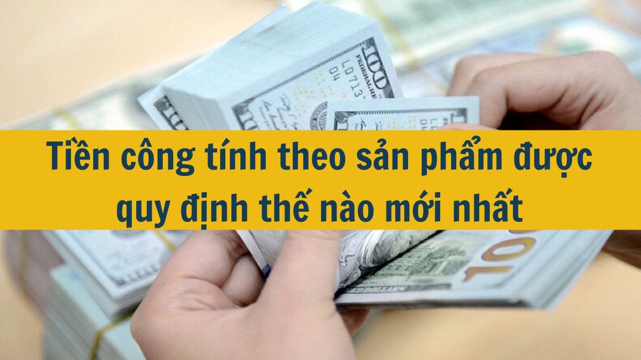 Tiền c&ocirc;ng t&iacute;nh theo sản phẩm được quy định thế n&agrave;o mới nhất 2025? (ảnh 1)