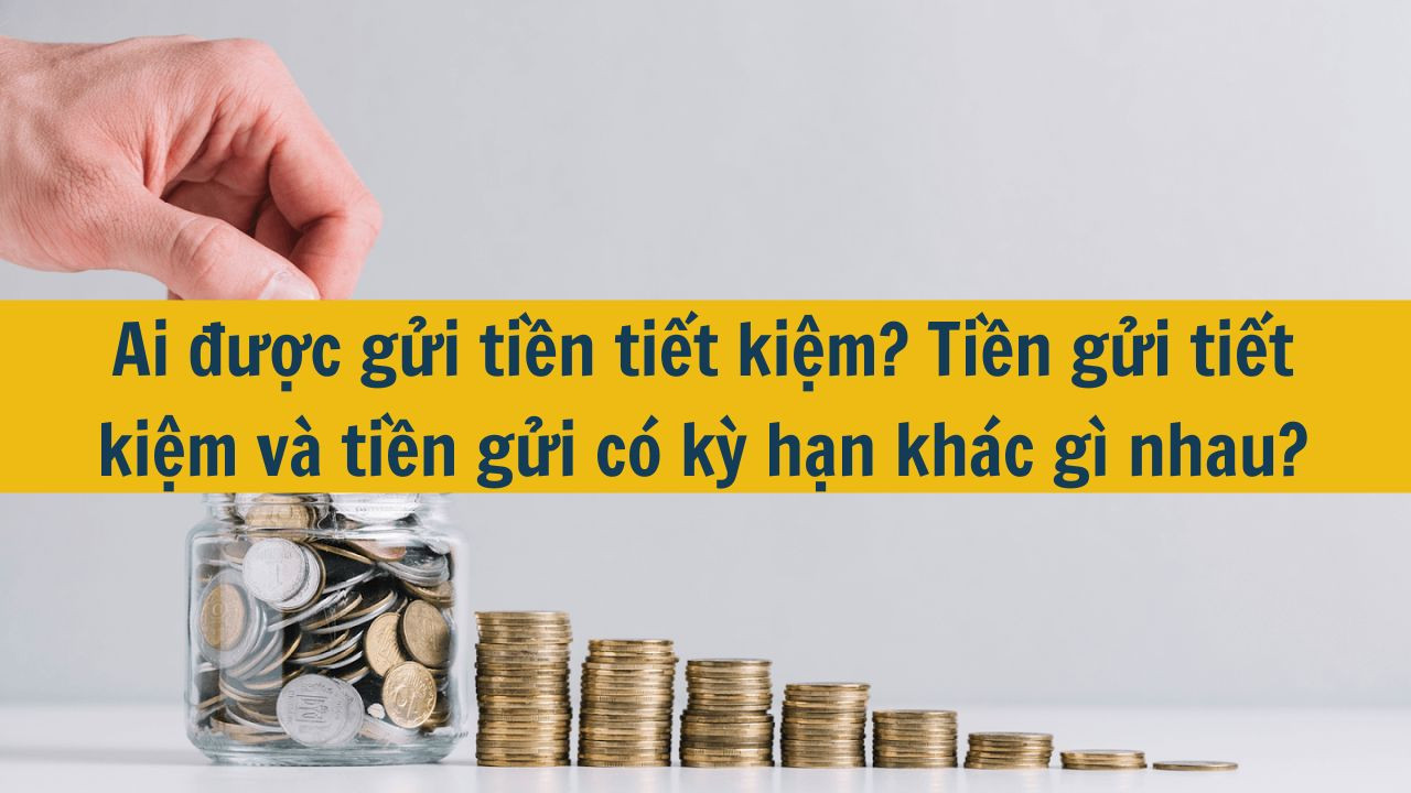 Ai được gửi tiền tiết kiệm? Tiền gửi tiết kiệm v&agrave; tiền gửi c&oacute; kỳ hạn kh&aacute;c g&igrave; nhau? (ảnh 1)