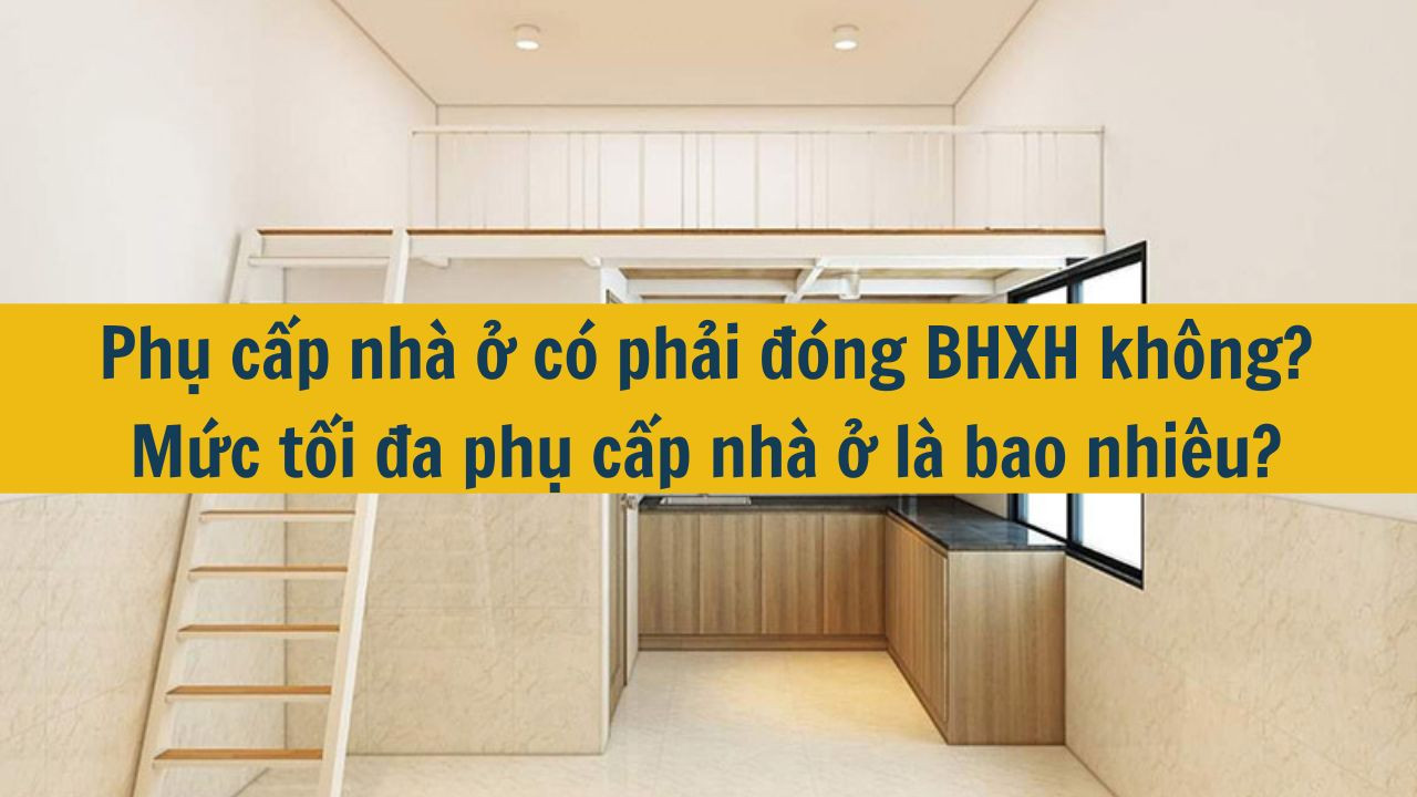 Phụ cấp nh&agrave; ở c&oacute; phải đ&oacute;ng BHXH kh&ocirc;ng? Mức tối đa phụ cấp nh&agrave; ở l&agrave; bao nhi&ecirc;u? (ảnh 1)