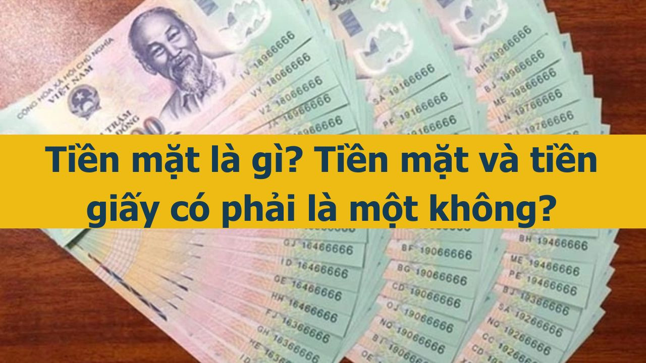 Tiền mặt l&agrave; g&igrave;? Tiền mặt v&agrave; tiền giấy c&oacute; phải l&agrave; một kh&ocirc;ng? (ảnh 1)