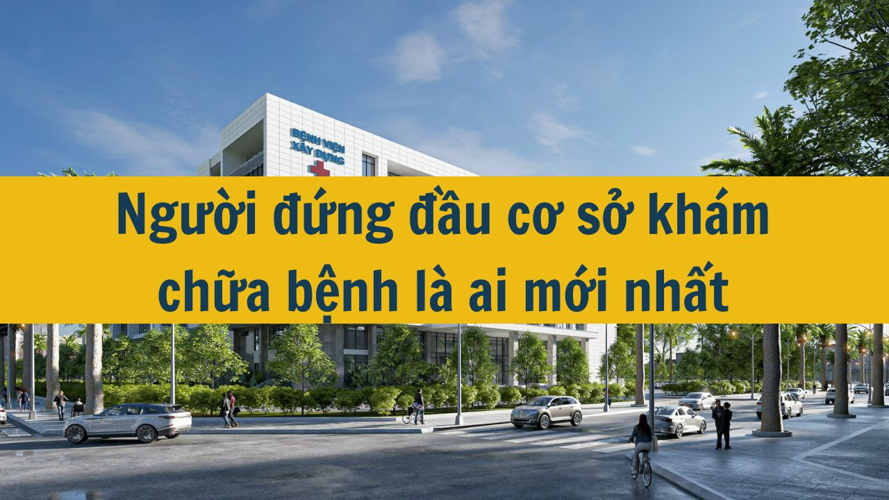 Người đứng đầu cơ sở kh&aacute;m chữa bệnh l&agrave; ai mới nhất 2025? (ảnh 1)
