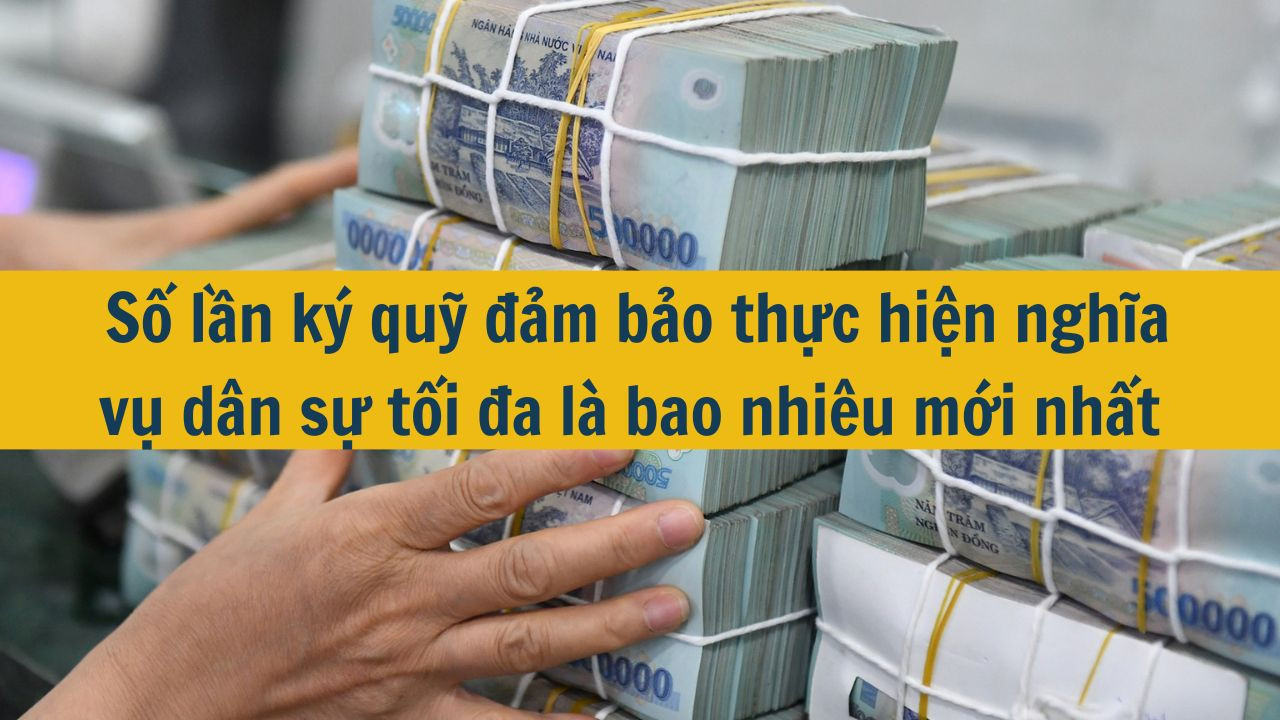 Số lần k&yacute; quỹ đảm bảo thực hiện nghĩa vụ d&acirc;n sự tối đa l&agrave; bao nhi&ecirc;u mới nhất 2025? (ảnh 1)