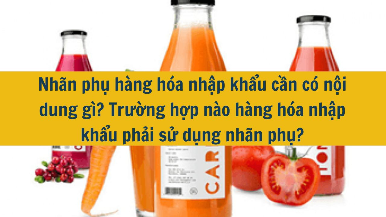 Nh&atilde;n phụ h&agrave;ng h&oacute;a nhập khẩu cần c&oacute; nội dung g&igrave;? Trường hợp n&agrave;o h&agrave;ng h&oacute;a nhập khẩu phải sử dụng nh&atilde;n phụ? (ảnh 1)