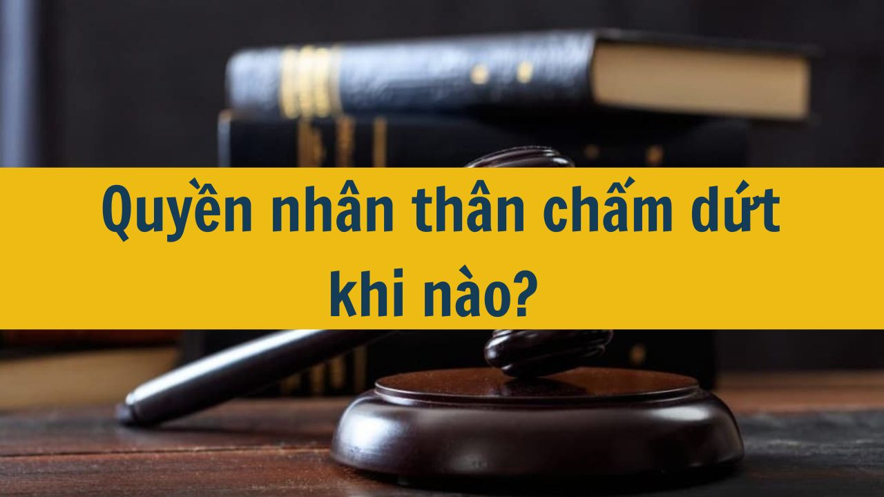 Quyền nh&acirc;n th&acirc;n chấm dứt khi n&agrave;o? (ảnh 1)
