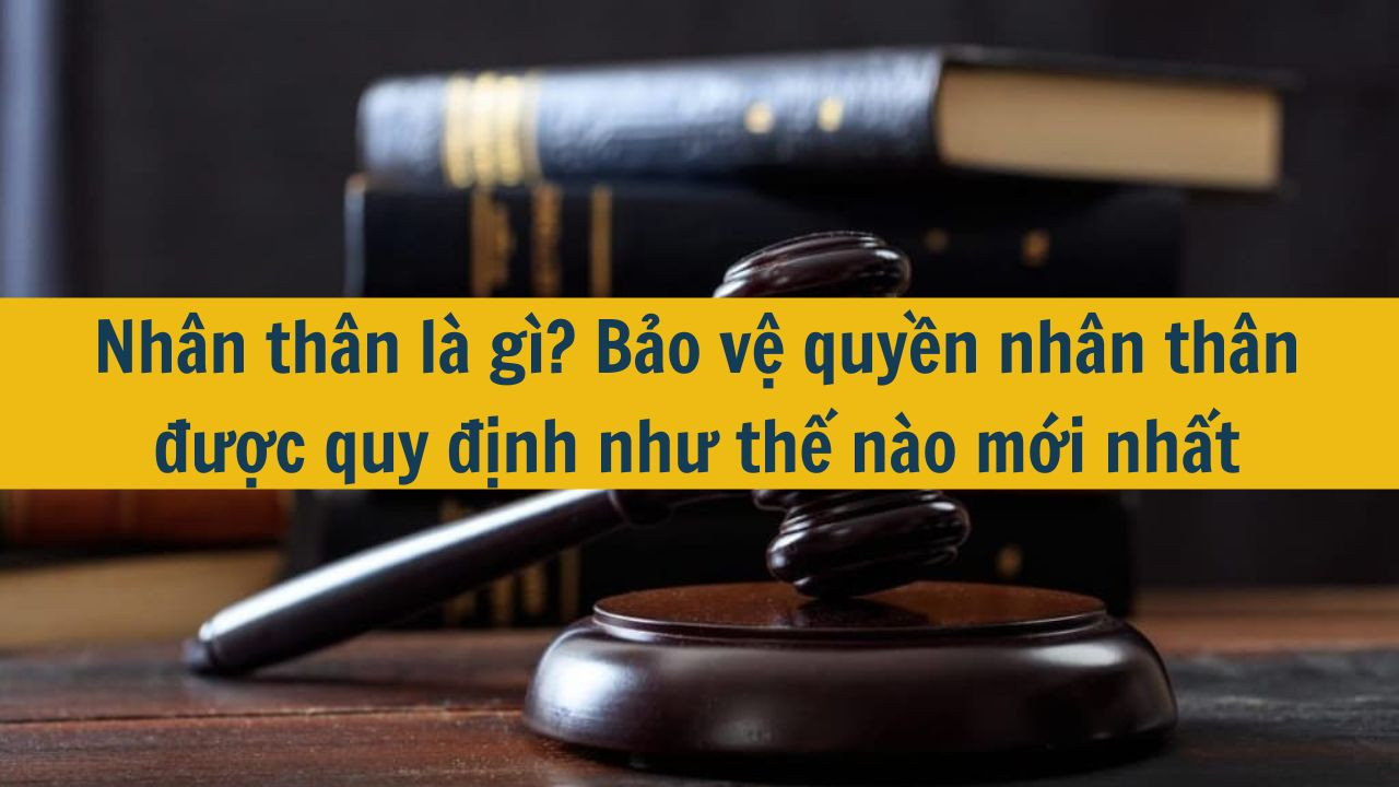 Nh&acirc;n th&acirc;n l&agrave; g&igrave;? Bảo vệ quyền nh&acirc;n th&acirc;n được quy định như thế n&agrave;o mới nhất 2025? (ảnh 1)