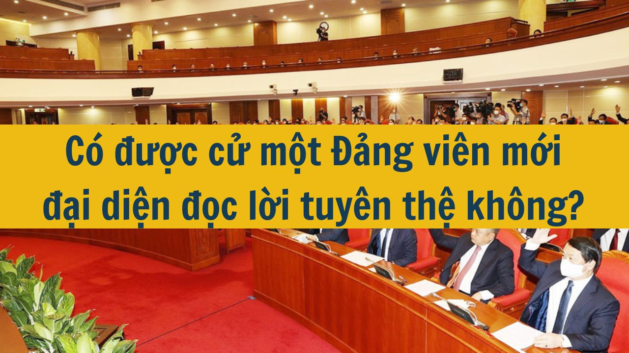 C&oacute; được cử một Đảng vi&ecirc;n mới đại diện đọc lời tuy&ecirc;n thệ kh&ocirc;ng? (ảnh 1)