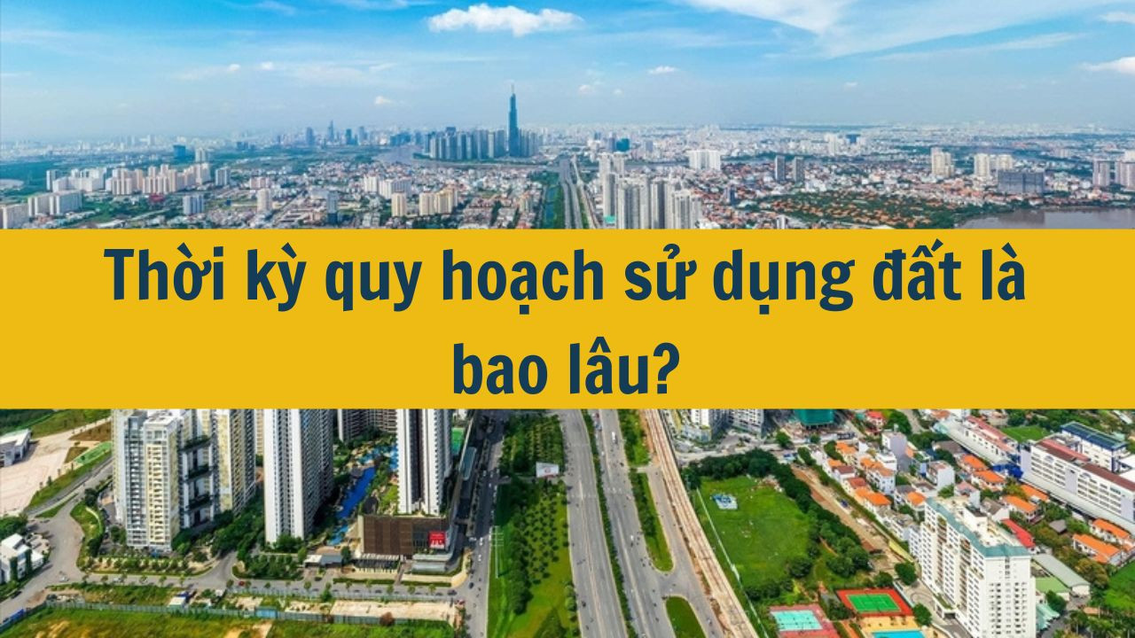 Thời kỳ quy hoạch sử dụng đất l&agrave; bao l&acirc;u? (ảnh 1)