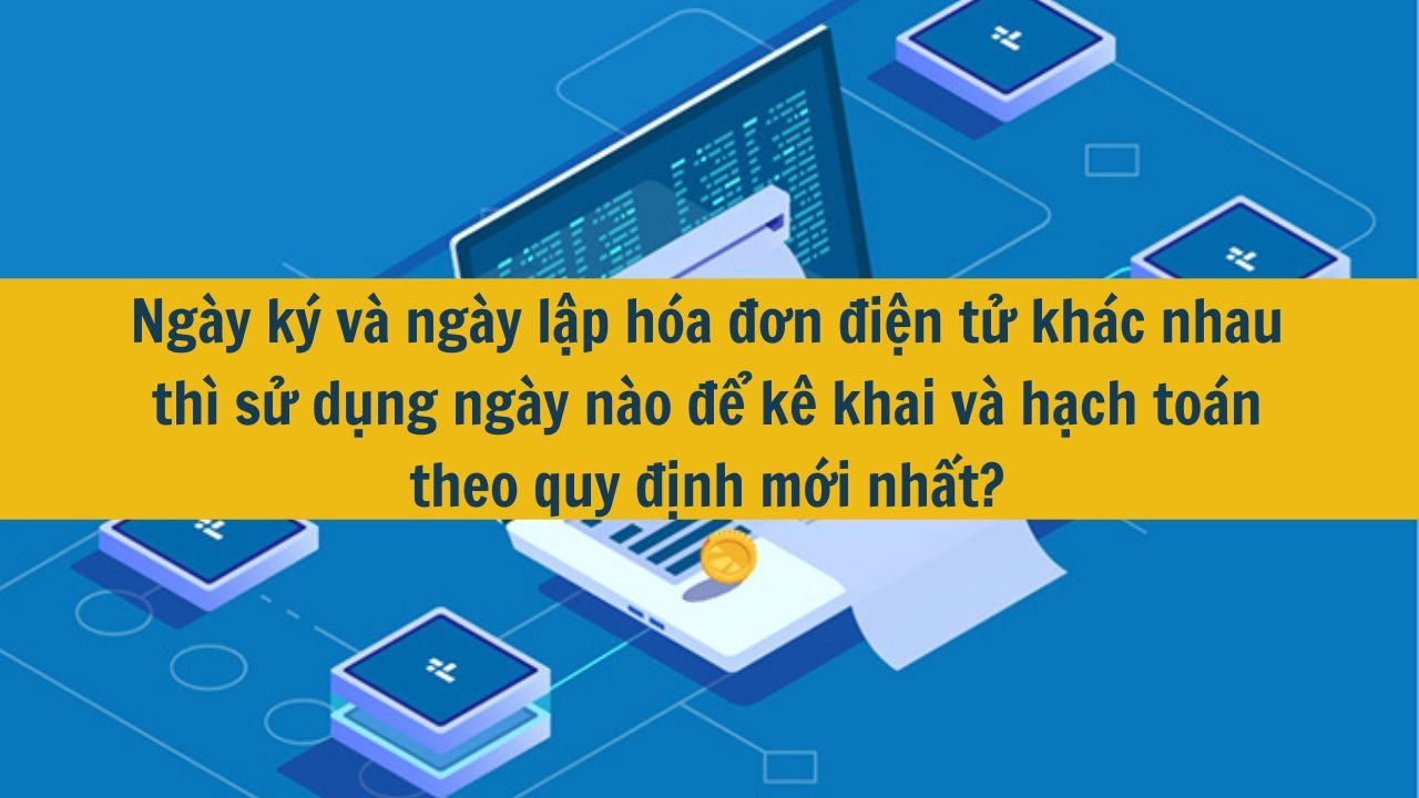 Ng&agrave;y k&yacute; v&agrave; ng&agrave;y lập h&oacute;a đơn điện tử kh&aacute;c nhau th&igrave; sử dụng ng&agrave;y n&agrave;o để k&ecirc; khai v&agrave; hạch to&aacute;n theo quy định mới nhất 2025? (ảnh 1)
