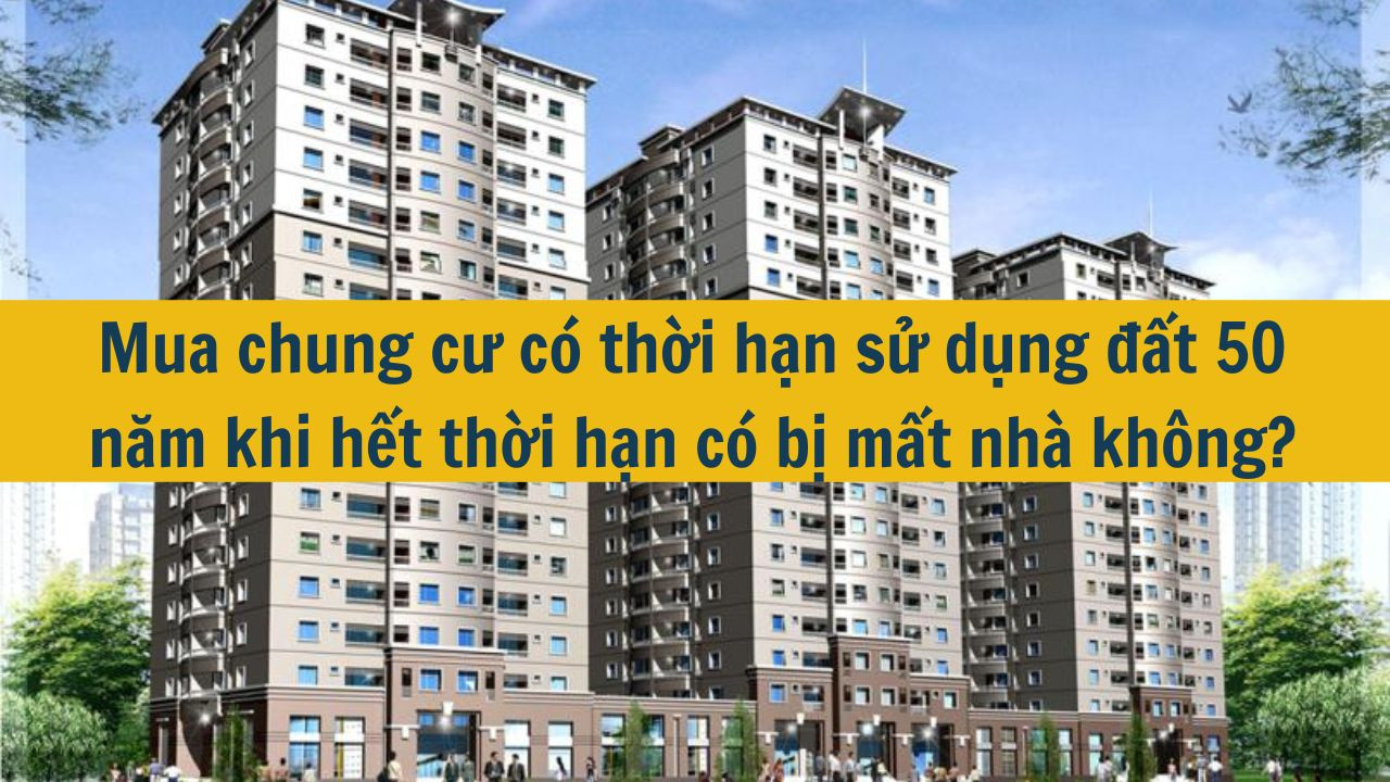 Mua chung cư c&oacute; thời hạn sử dụng đất 50 năm khi hết thời hạn c&oacute; bị mất nh&agrave; kh&ocirc;ng? (ảnh 1)
