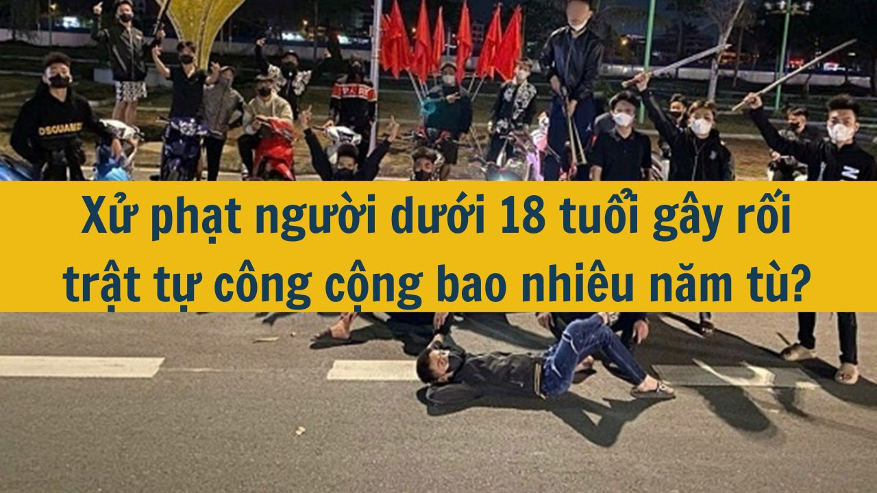 Xử phạt người dưới 18 tuổi g&acirc;y rối trật tự c&ocirc;ng cộng bao nhi&ecirc;u năm t&ugrave;? (ảnh 1)