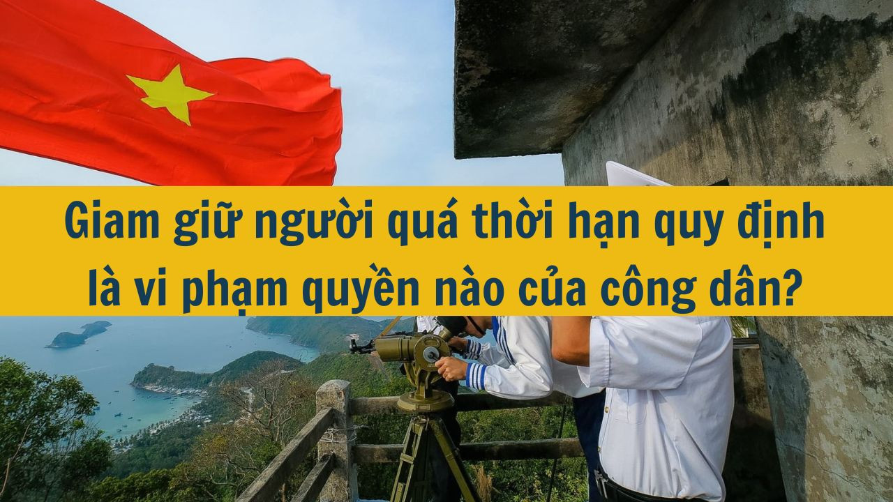 Giam giữ người qu&aacute; thời hạn quy định l&agrave; vi phạm quyền n&agrave;o của c&ocirc;ng d&acirc;n? (ảnh 1)