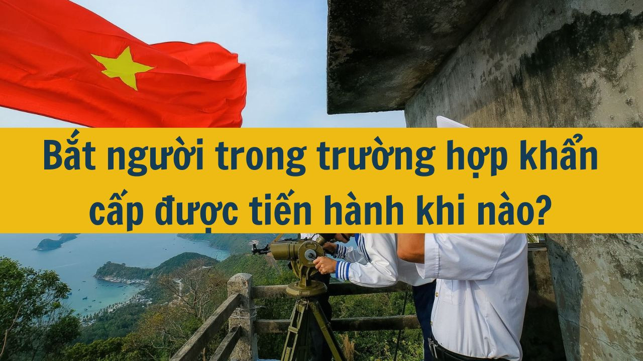 Bắt người trong trường hợp khẩn cấp được tiến h&agrave;nh khi n&agrave;o? (ảnh 1)