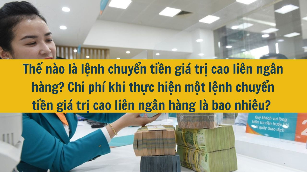 Thế n&agrave;o l&agrave; lệnh chuyển tiền gi&aacute; trị cao li&ecirc;n ng&acirc;n h&agrave;ng? Chi ph&iacute; khi thực hiện một lệnh chuyển tiền gi&aacute; trị cao li&ecirc;n ng&acirc;n h&agrave;ng l&agrave; bao nhi&ecirc;u?  (ảnh 1)