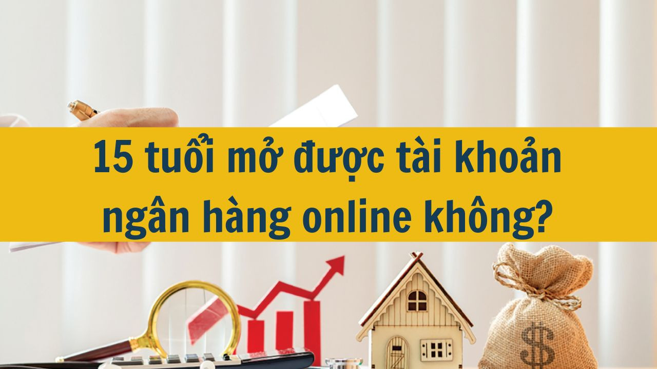 15 tuổi mở được t&agrave;i khoản ng&acirc;n h&agrave;ng online kh&ocirc;ng? (ảnh 1)