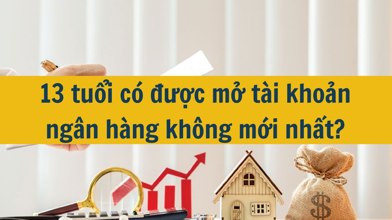 13 tuổi c&oacute; được mở t&agrave;i khoản ng&acirc;n h&agrave;ng kh&ocirc;ng mới nhất 2025? (ảnh 1)