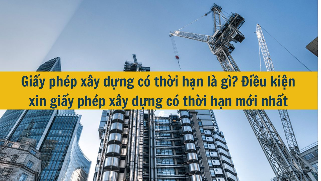 Giấy ph&eacute;p x&acirc;y dựng c&oacute; thời hạn l&agrave; g&igrave;? Điều kiện xin giấy ph&eacute;p x&acirc;y dựng c&oacute; thời hạn mới nhất 2025 (ảnh 1)