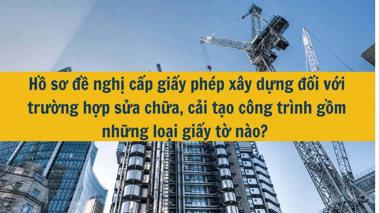 Hồ sơ đề nghị cấp giấy ph&eacute;p x&acirc;y dựng đối với trường hợp sửa chữa, cải tạo c&ocirc;ng tr&igrave;nh gồm những loại giấy tờ n&agrave;o?  (ảnh 1)