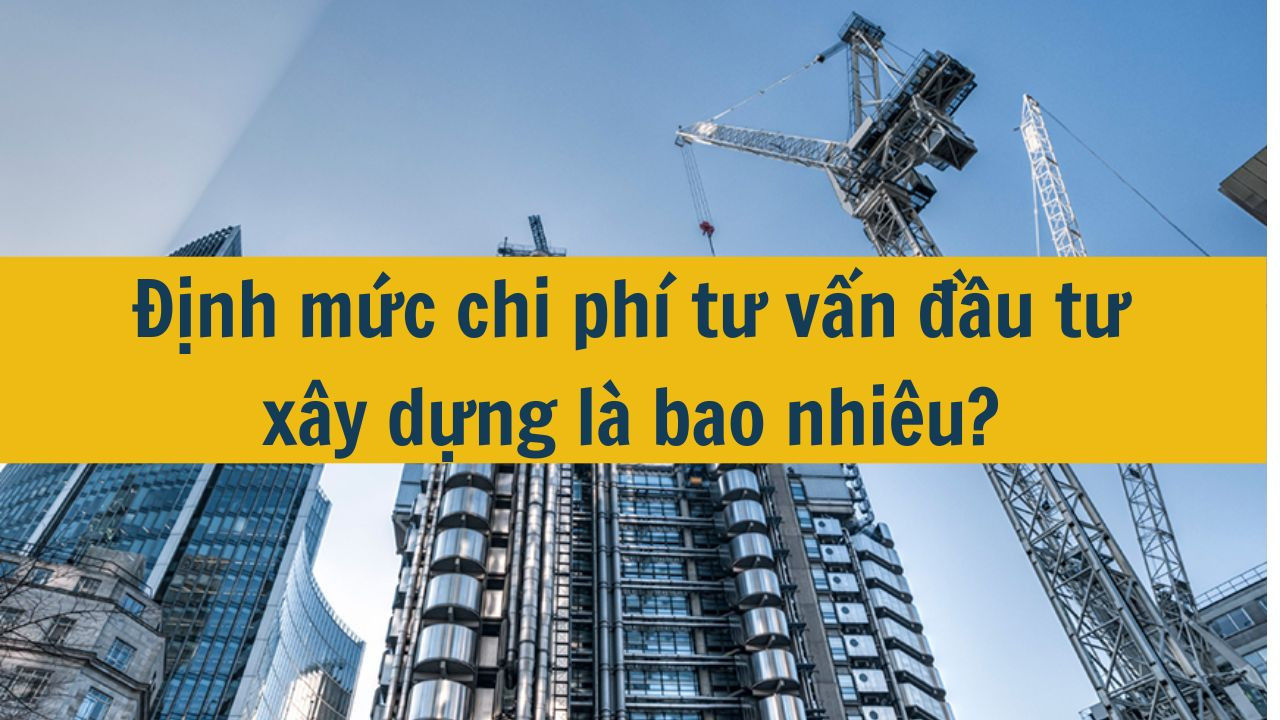 Định mức chi ph&iacute; tư vấn đầu tư x&acirc;y dựng l&agrave; bao nhi&ecirc;u? (ảnh 1)