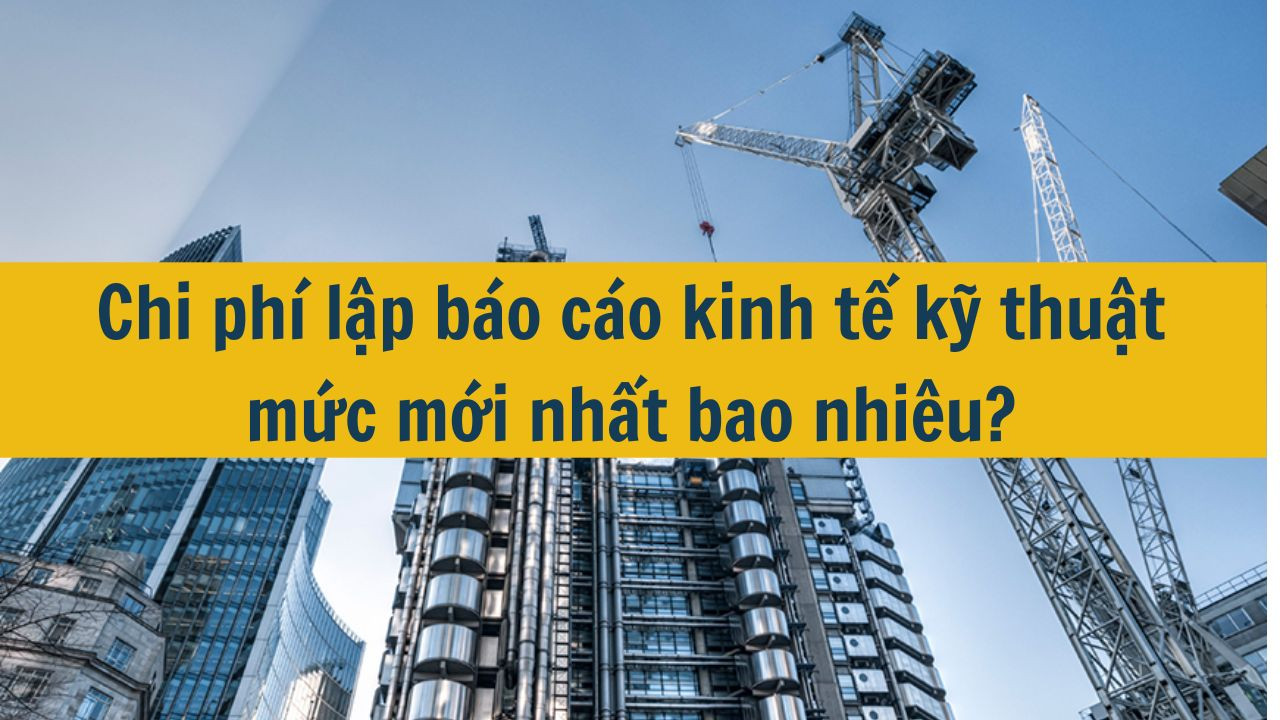 Chi ph&iacute; lập b&aacute;o c&aacute;o kinh tế kỹ thuật mức mới nhất 2025 bao nhi&ecirc;u? (ảnh 1)