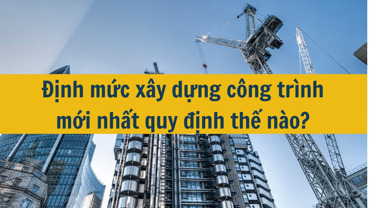 Định mức x&acirc;y dựng c&ocirc;ng tr&igrave;nh mới nhất 2025 quy định thế n&agrave;o? (ảnh 1)