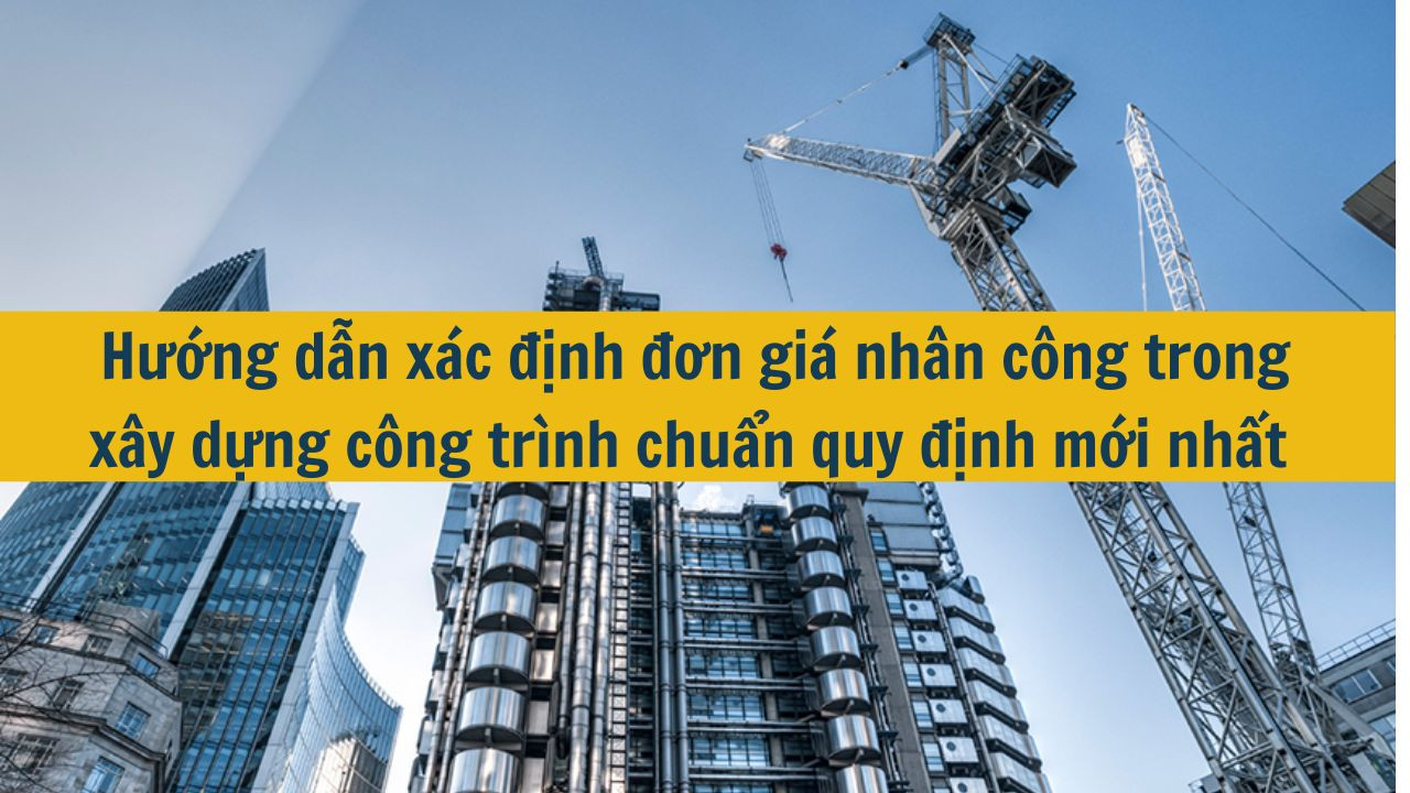 Hướng dẫn x&aacute;c định đơn gi&aacute; nh&acirc;n c&ocirc;ng trong x&acirc;y dựng c&ocirc;ng tr&igrave;nh chuẩn quy định mới nhất 2025 (ảnh 1)
