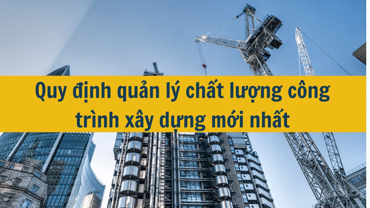 Quy định quản l&yacute; chất lượng c&ocirc;ng tr&igrave;nh x&acirc;y dựng mới nhất 2025  (ảnh 1)