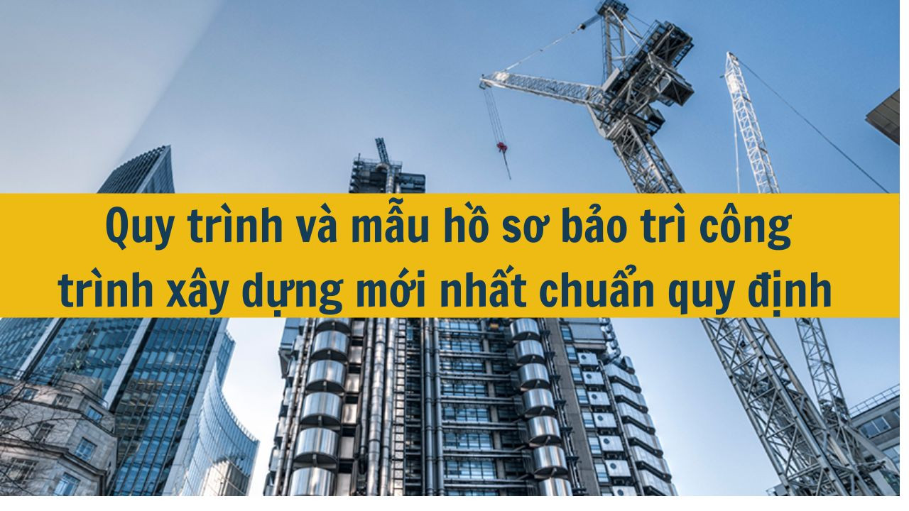 Quy tr&igrave;nh v&agrave; mẫu hồ sơ bảo tr&igrave; c&ocirc;ng tr&igrave;nh x&acirc;y dựng mới nhất 2025 chuẩn quy định  (ảnh 1)