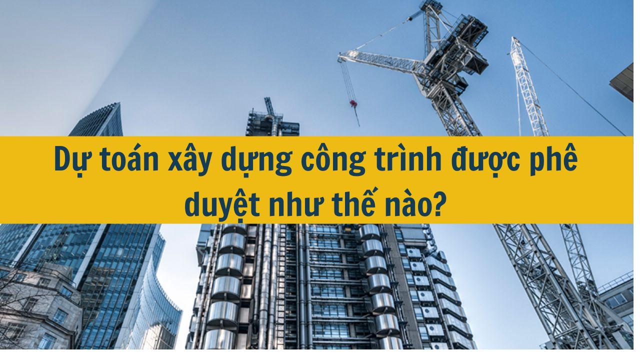 Dự to&aacute;n x&acirc;y dựng c&ocirc;ng tr&igrave;nh được ph&ecirc; duyệt như thế n&agrave;o? (ảnh 1)