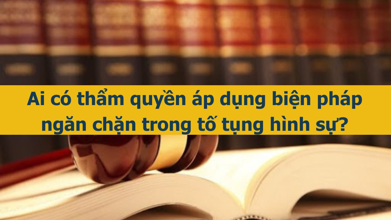 Ai c&oacute; thẩm quyền &aacute;p dụng biện ph&aacute;p ngăn chặn trong tố tụng h&igrave;nh sự? (ảnh 1)