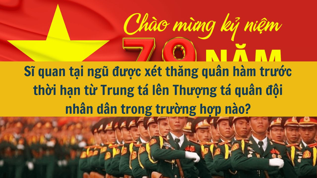 Sĩ quan tại ngũ được x&eacute;t thăng qu&acirc;n h&agrave;m trước thời hạn từ Trung t&aacute; l&ecirc;n Thượng t&aacute; qu&acirc;n đội nh&acirc;n d&acirc;n trong trường hợp n&agrave;o? (ảnh 1)