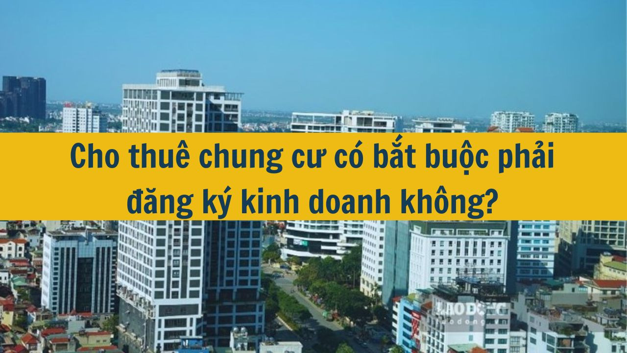Cho thu&ecirc; chung cư c&oacute; bắt buộc phải đăng k&yacute; kinh doanh kh&ocirc;ng? (ảnh 1)