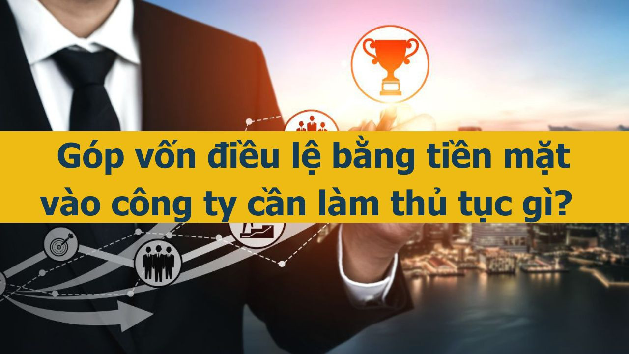 G&oacute;p vốn điều lệ bằng tiền mặt v&agrave;o c&ocirc;ng ty cần l&agrave;m thủ tục g&igrave;?   (ảnh 1)