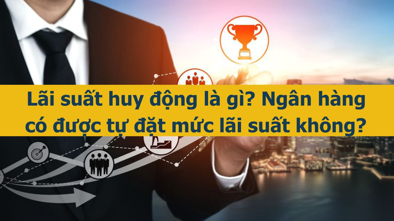 L&atilde;i suất huy động l&agrave; g&igrave;? Ng&acirc;n h&agrave;ng c&oacute; được tự đặt mức l&atilde;i suất kh&ocirc;ng? (ảnh 1)
