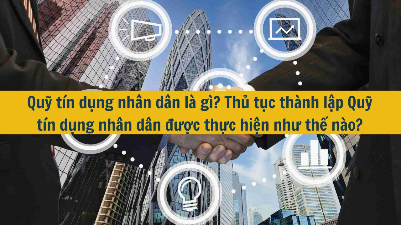Quỹ t&iacute;n dụng nh&acirc;n d&acirc;n l&agrave; g&igrave;? Thủ tục th&agrave;nh lập Quỹ t&iacute;n dụng nh&acirc;n d&acirc;n được thực hiện như thế n&agrave;o? (ảnh 1)