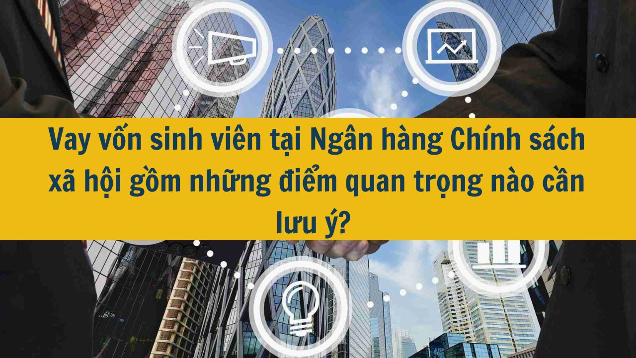 Vay vốn sinh vi&ecirc;n 2025 tại Ng&acirc;n h&agrave;ng Ch&iacute;nh s&aacute;ch x&atilde; hội gồm những điểm quan trọng n&agrave;o cần lưu &yacute;?  (ảnh 1)